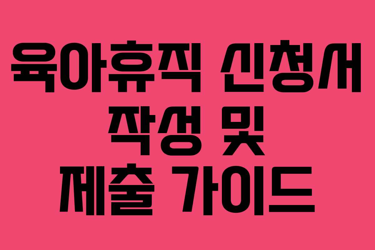육아휴직 신청서 작성 및 제출 가이드 육아휴직 신청서 작성 및 제출 가이드