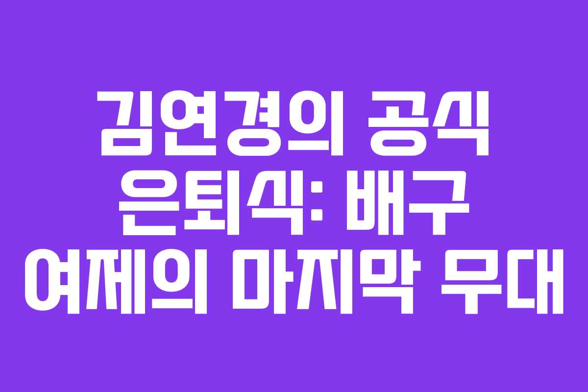 김연경의 공식 은퇴식: 배구 여제의 마지막 무대