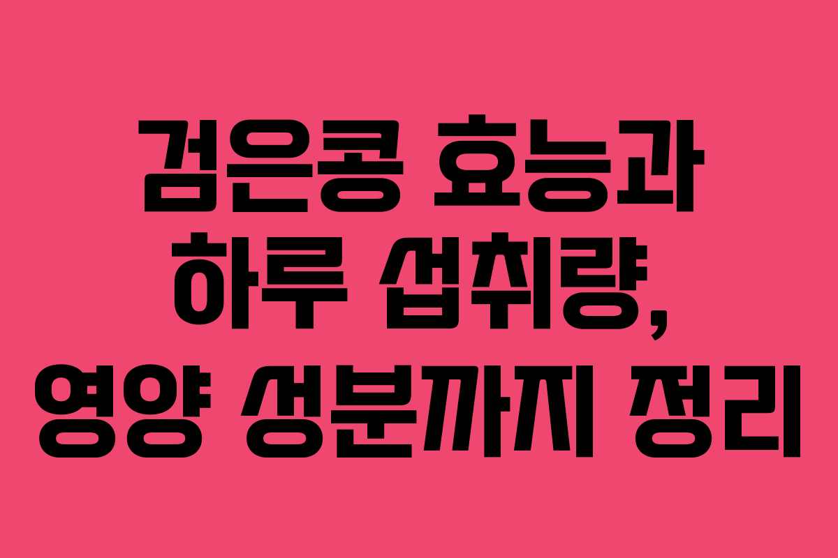 검은콩 효능과 하루 섭취량, 영양 성분까지 정리