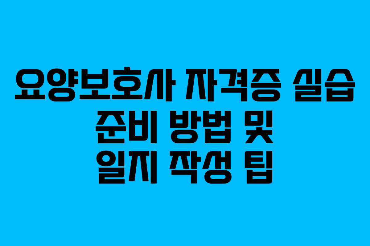 요양보호사 자격증 실습 준비 방법 및 일지 작성 팁