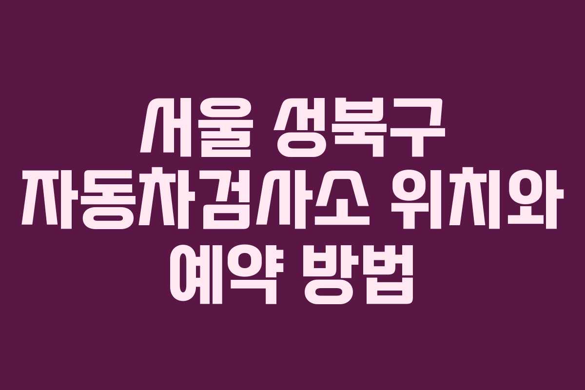 서울 성북구 자동차검사소 위치와 예약 방법
