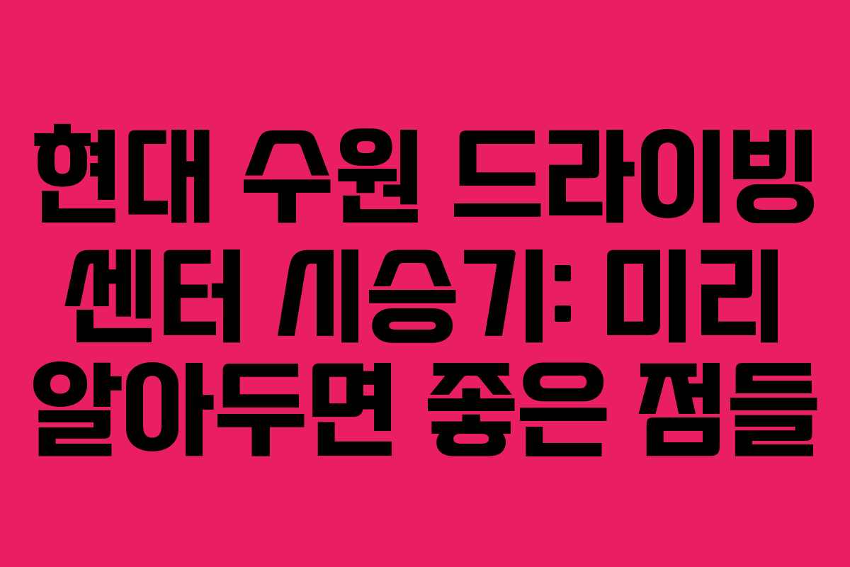 현대 수원 드라이빙 센터 시승기: 미리 알아두면 좋은 점들