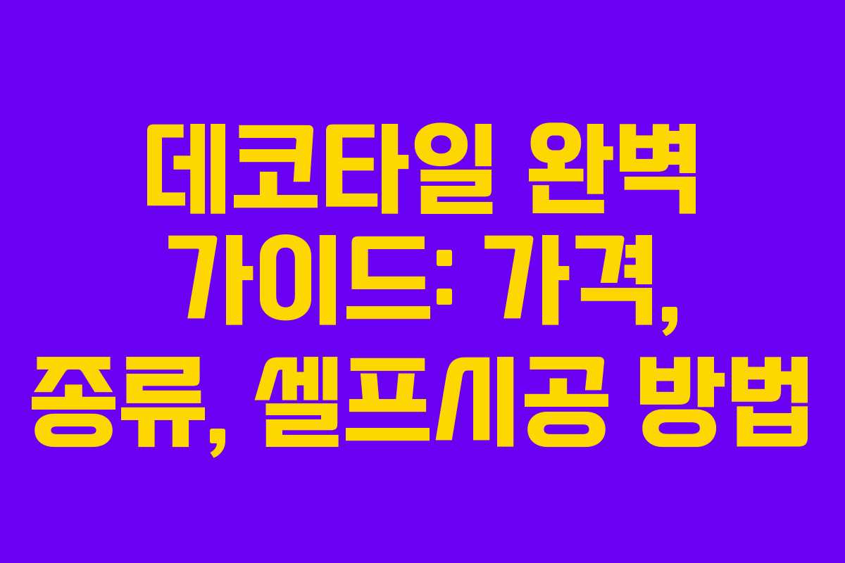 데코타일 완벽 가이드: 가격, 종류, 셀프시공 방법