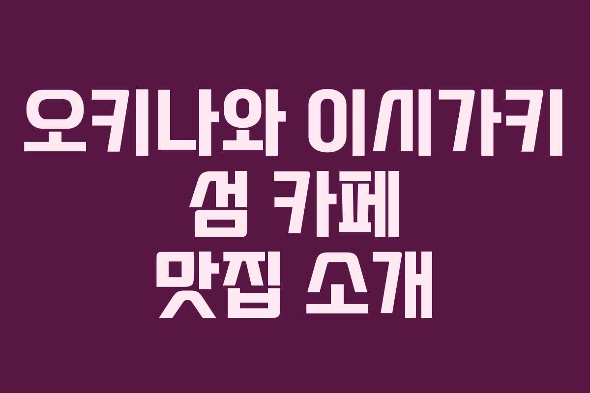 오키나와 이시가키 섬 카페 맛집 소개