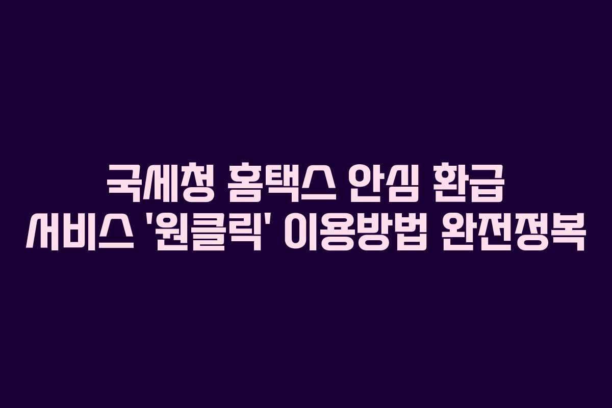 국세청 홈택스 안심 환급 서비스 &lsquo;원클릭&rsquo; 이용방법 완전정복