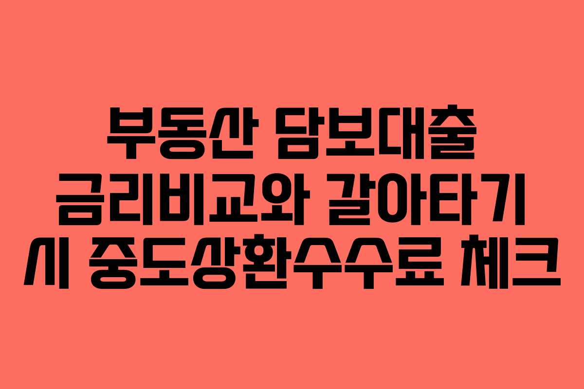 부동산 담보대출 금리비교와 갈아타기 시 중도상환수수료 체크