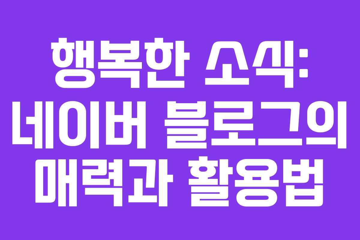 행복한 소식: 네이버 블로그의 매력과 활용법