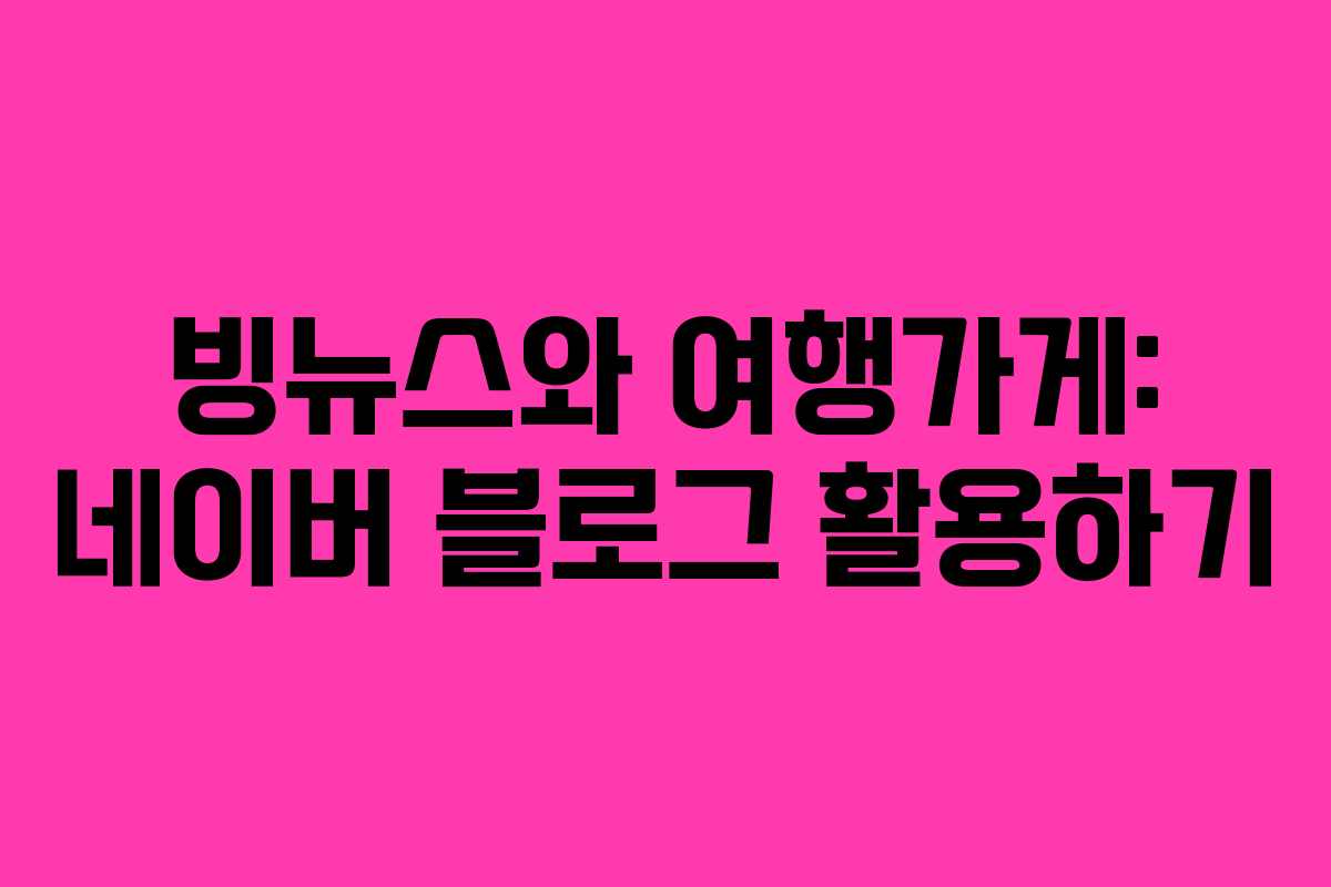 빙뉴스와 여행가게: 네이버 블로그 활용하기