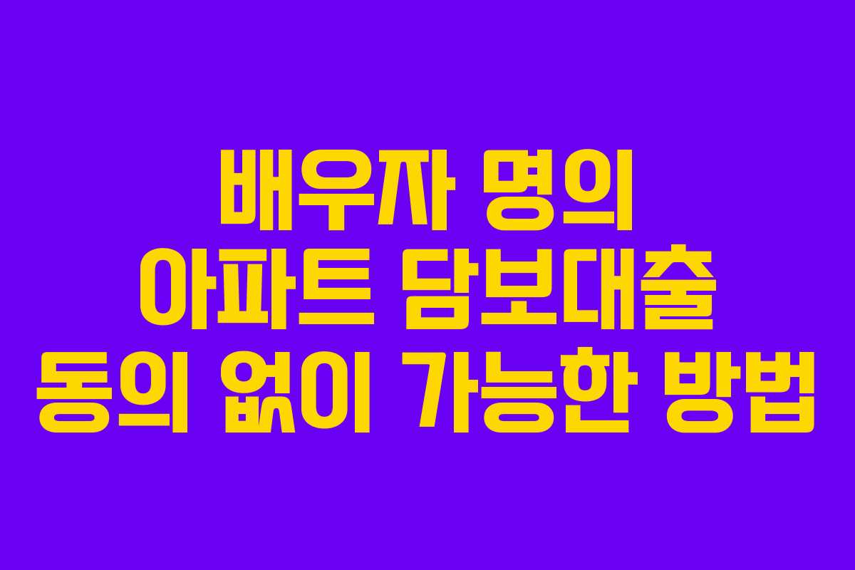 배우자 명의 아파트 담보대출 동의 없이 가능한 방법