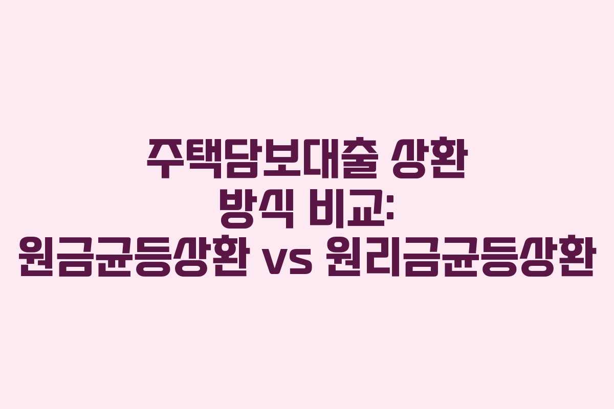 주택담보대출 상환 방식 비교: 원금균등상환 vs 원리금균등상환
