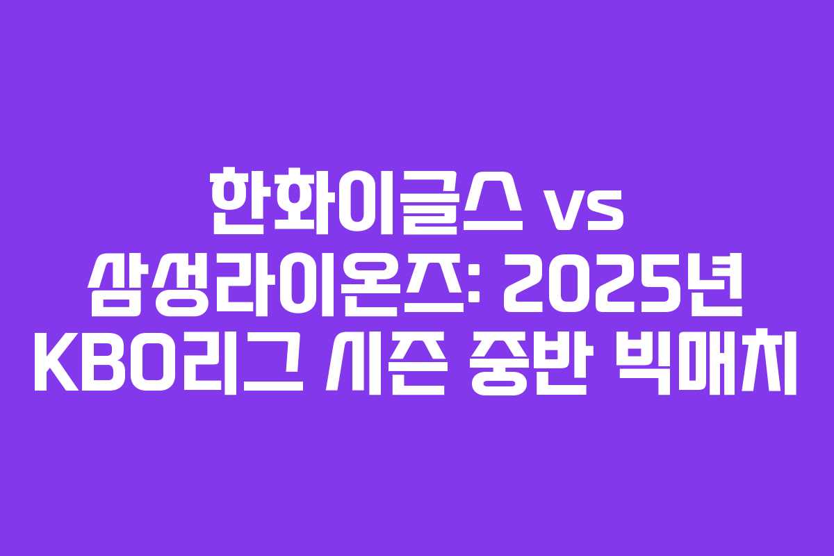 한화이글스 vs 삼성라이온즈: 2025년 KBO리그 시즌 중반 빅매치