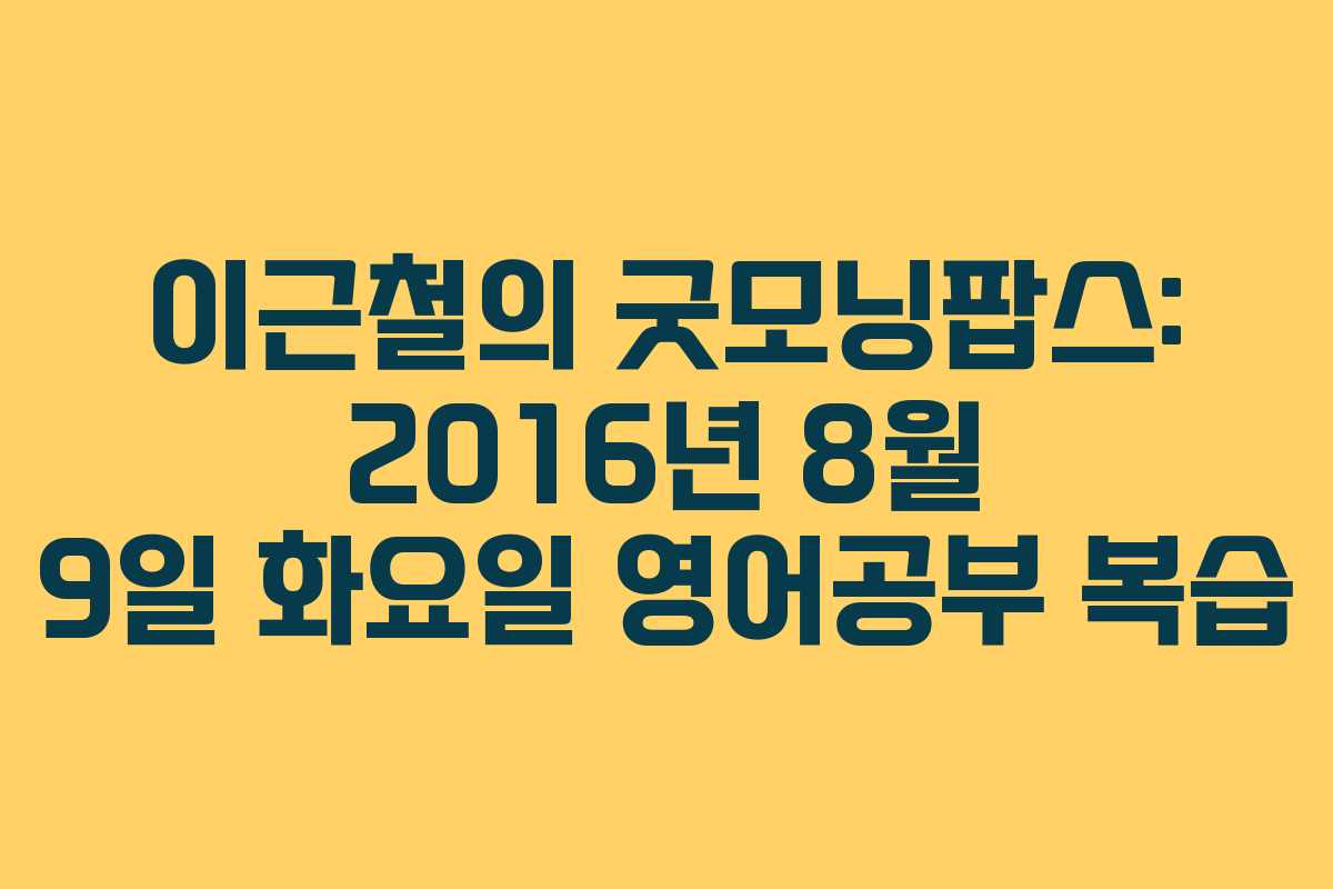 이근철의 굿모닝팝스: 2016년 8월 9일 화요일 영어공부 복습