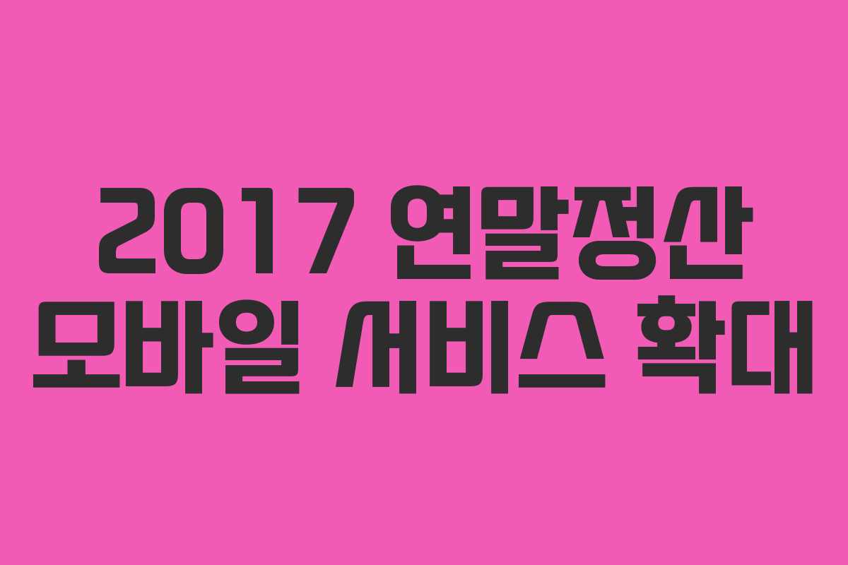 2017 연말정산 모바일 서비스 확대
