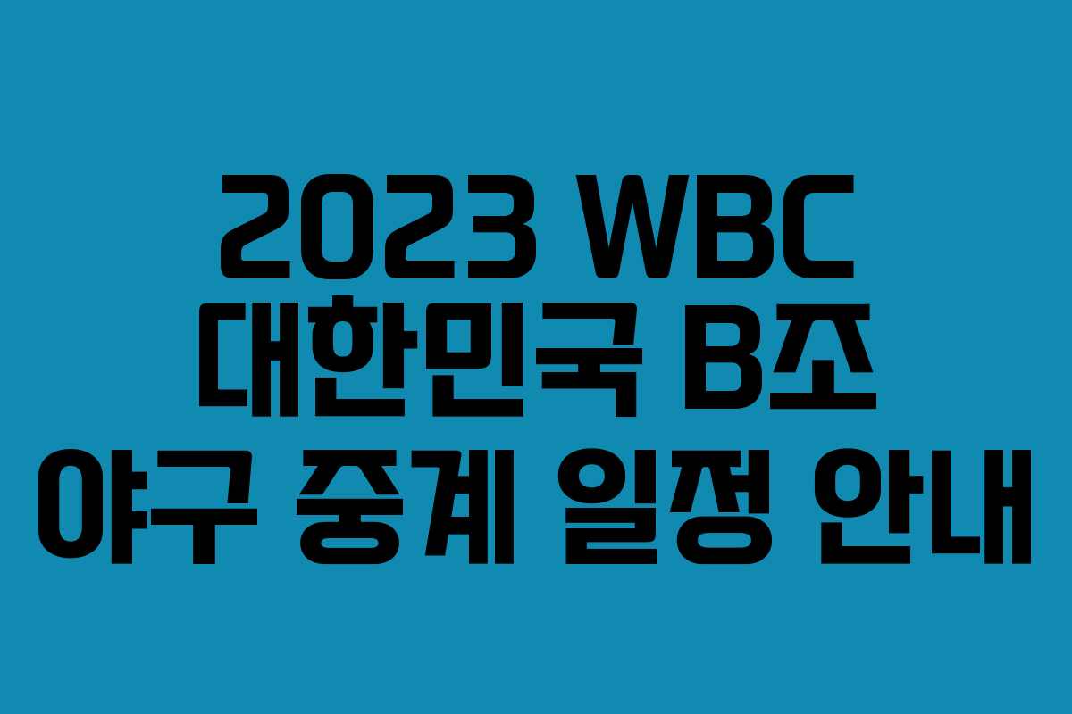 2023 WBC 대한민국 B조 야구 중계 일정 안내