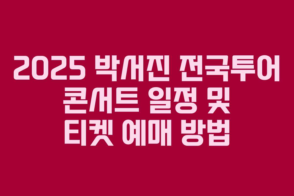 2025 박서진 전국투어 콘서트 일정 및 티켓 예매 방법