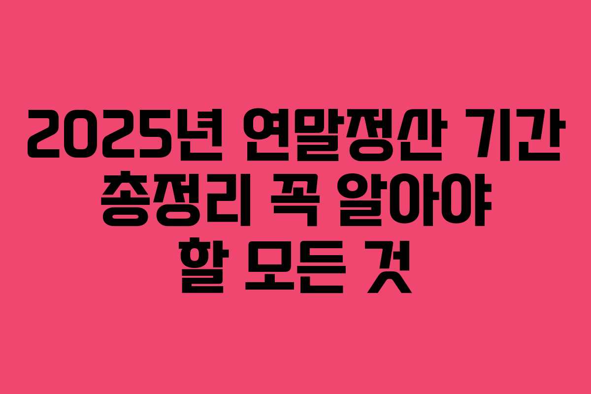 2025년 연말정산 기간 총정리 꼭 알아야 할 모든 것