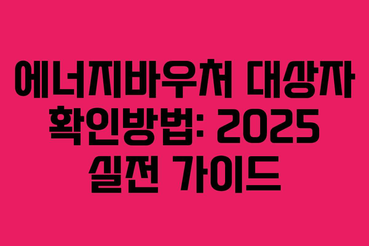 에너지바우처 대상자 확인방법: 2025 실전 가이드