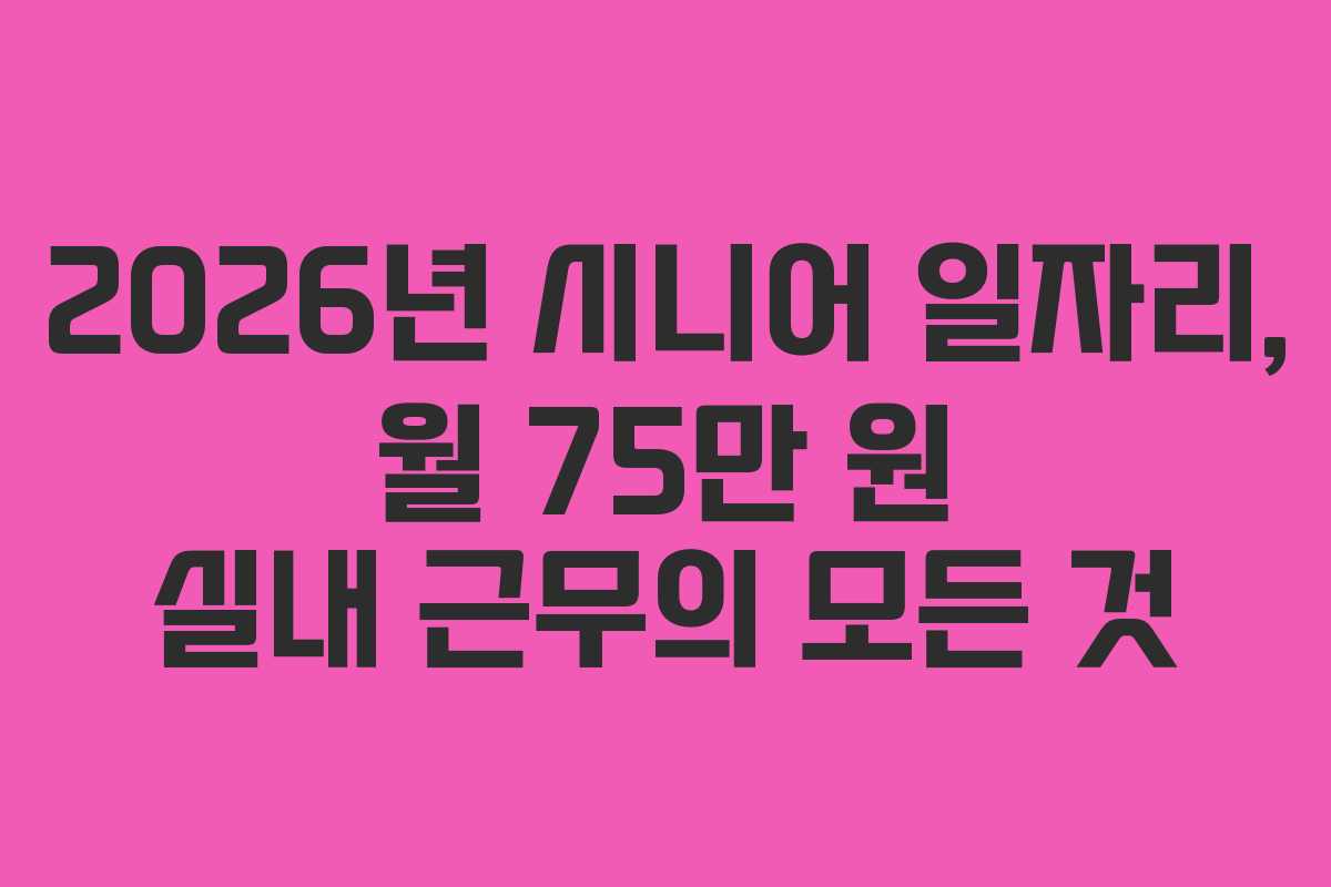 2026년 시니어 일자리, 월 75만 원 실내 근무의 모든 것