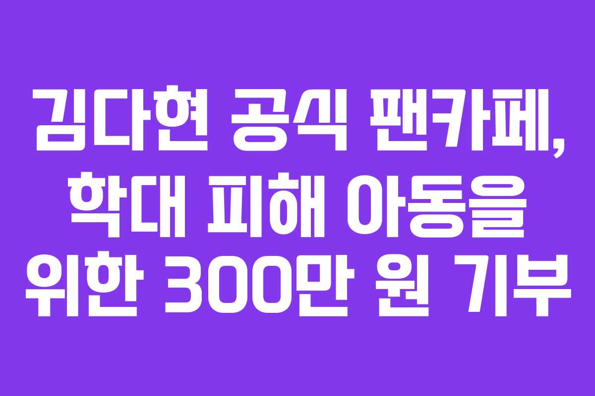 김다현 공식 팬카페, 학대 피해 아동을 위한 300만 원 기부