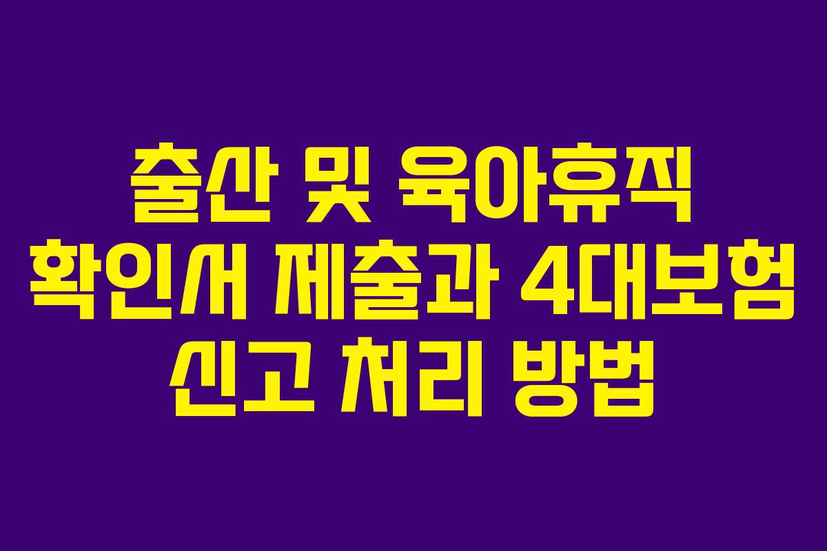 출산 및 육아휴직 확인서 제출과 4대보험 신고 처리 방법