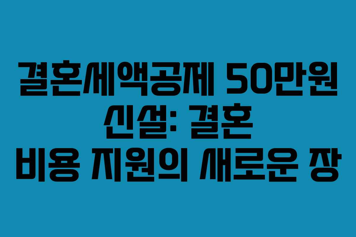 결혼세액공제 50만원 신설: 결혼 비용 지원의 새로운 장