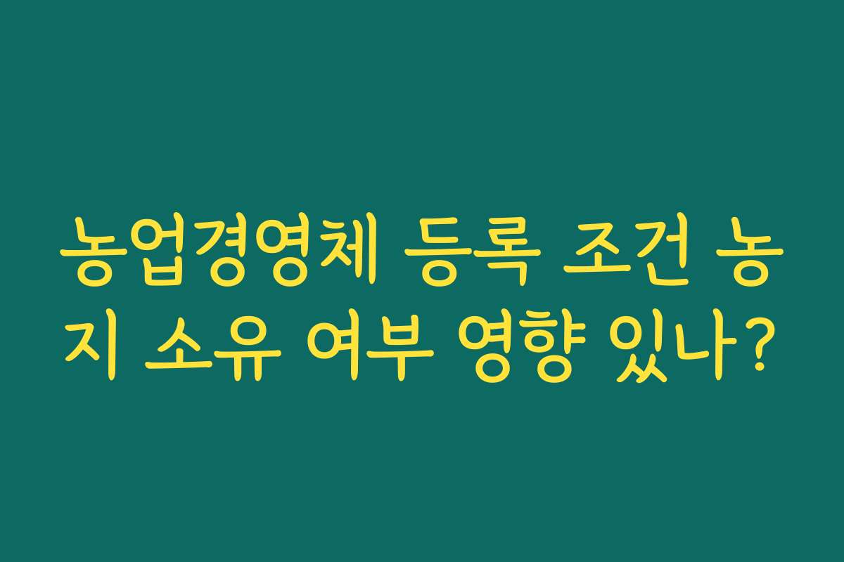 농업경영체 등록 조건 농지 소유 여부 영향 있나?