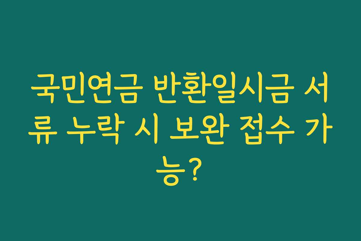 국민연금 반환일시금 서류 누락 시 보완 접수 가능?