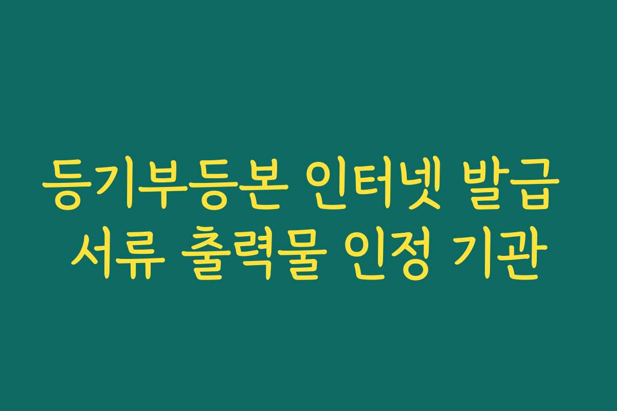 등기부등본 인터넷 발급 서류 출력물 인정 기관 등기부등본 인터넷 발급 서류 출력물 인정 기관
