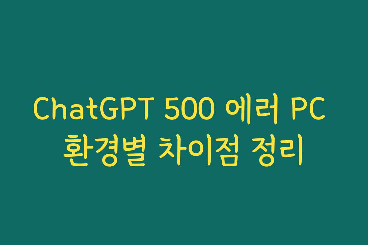 ChatGPT 500 에러 PC 환경별 차이점 정리