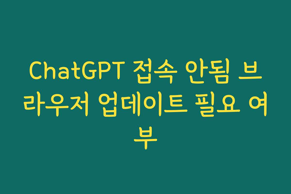 ChatGPT 접속 안됨 브라우저 업데이트 필요 여부