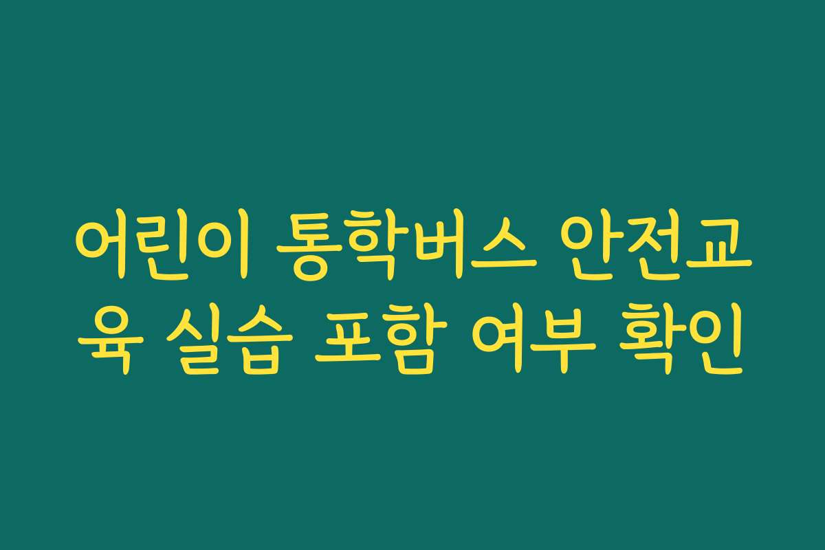 어린이 통학버스 안전교육 실습 포함 여부 확인