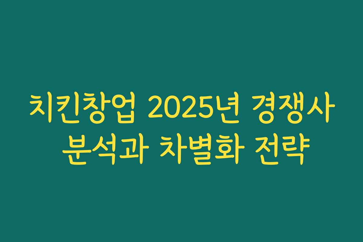 치킨창업 2025년 경쟁사 분석과 차별화 전략 치킨창업 2025년 경쟁사 분석과 차별화 전략