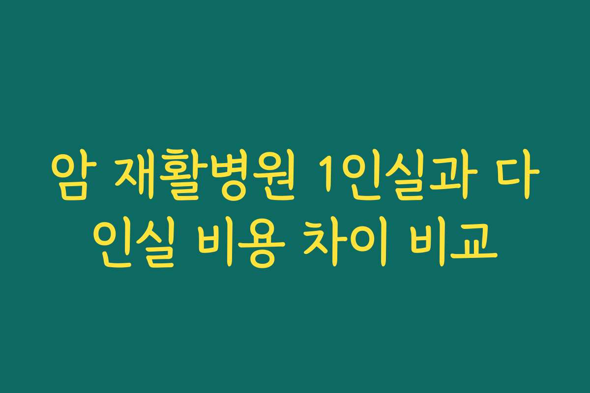 암 재활병원 1인실과 다인실 비용 차이 비교