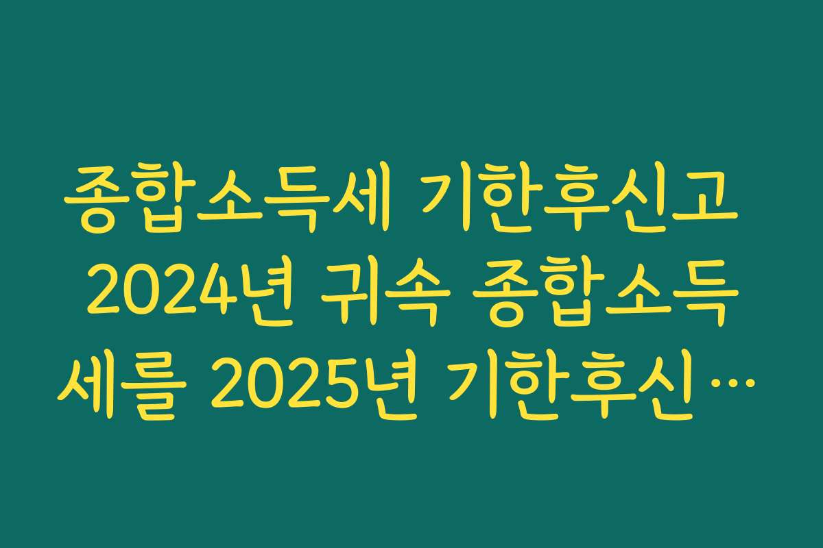 종합소득세 기한후신고 2024년 귀속 종합소득세를 2025년 기한후신고 할 수 있는 대상과 조건