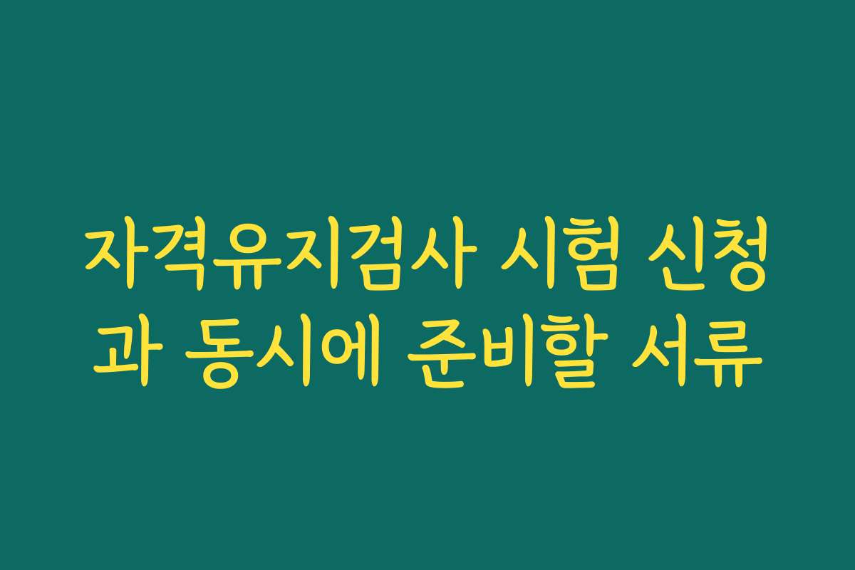자격유지검사 시험 신청과 동시에 준비할 서류