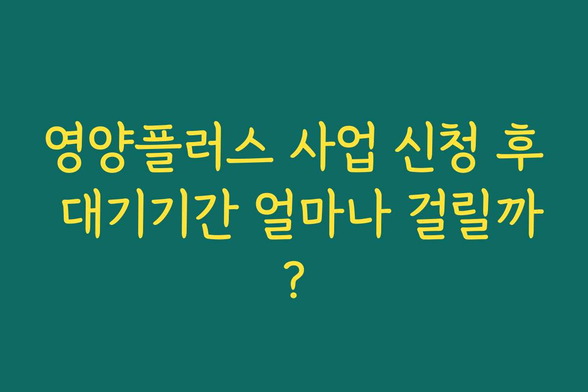 영양플러스 사업 신청 후 대기기간 얼마나 걸릴까?