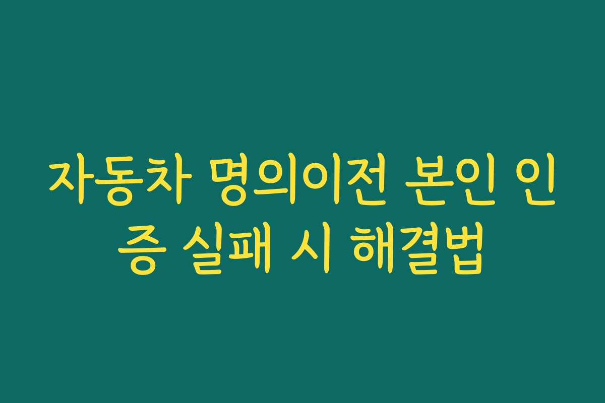 자동차 명의이전 본인 인증 실패 시 해결법