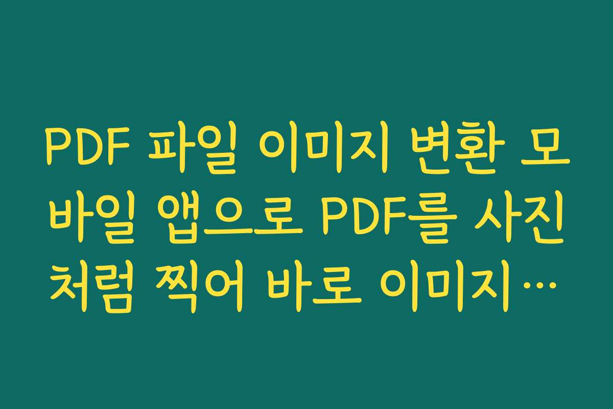 PDF 파일 이미지 변환 모바일 앱으로 PDF를 사진처럼 찍어 바로 이미지로 저장하는 활용법