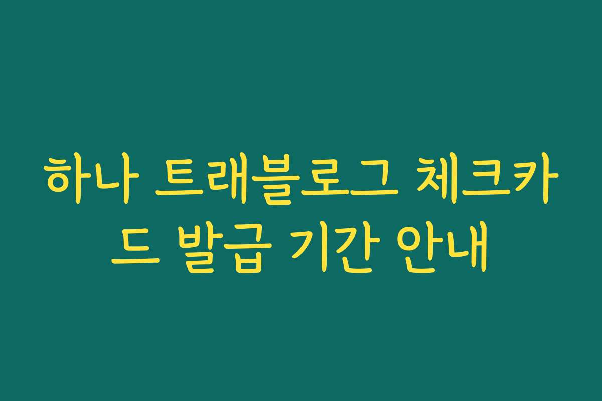 하나 트래블로그 체크카드 발급 기간 안내