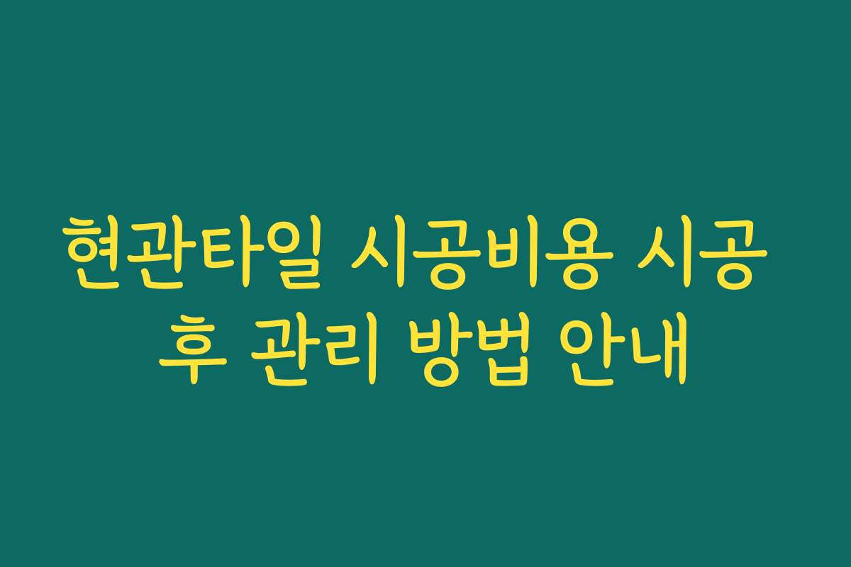 현관타일 시공비용 시공 후 관리 방법 안내