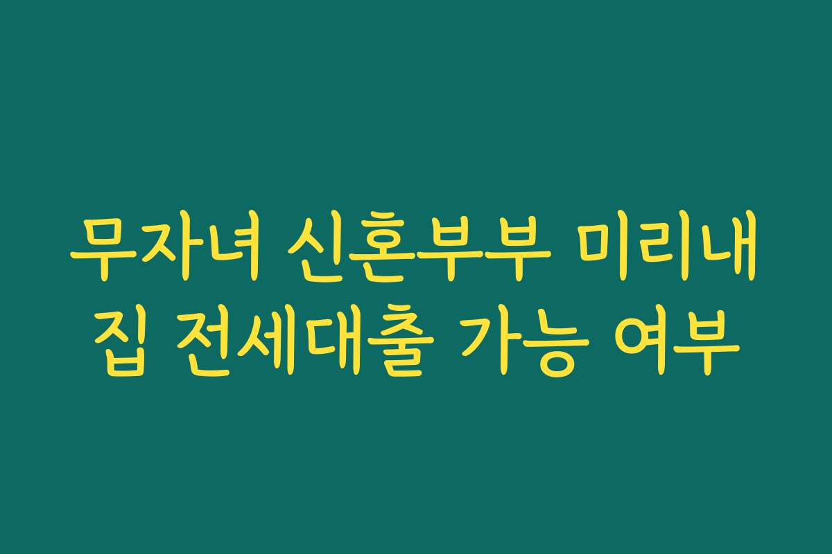 무자녀 신혼부부 미리내집 전세대출 가능 여부