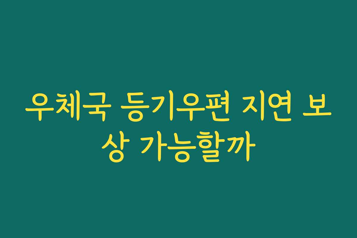 우체국 등기우편 지연 보상 가능할까