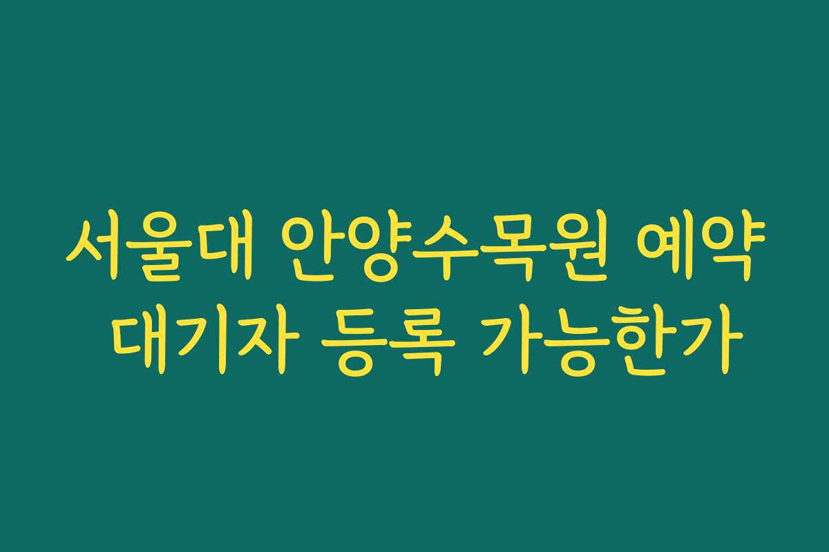 서울대 안양수목원 예약 대기자 등록 가능한가