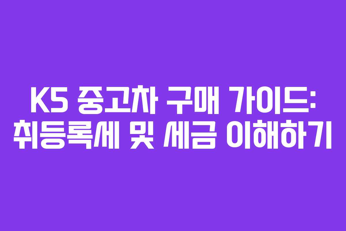 K5 중고차 구매 가이드: 취등록세 및 세금 이해하기
