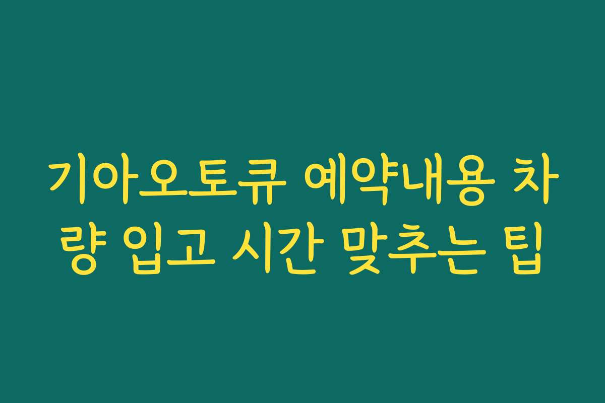 기아오토큐 예약내용 차량 입고 시간 맞추는 팁 기아오토큐 예약내용 차량 입고 시간 맞추는 팁