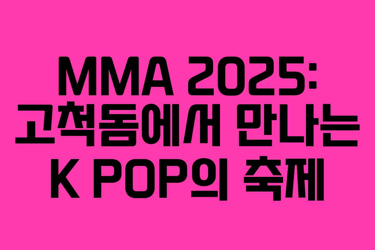 MMA 2025: 고척돔에서 만나는 K POP의 축제