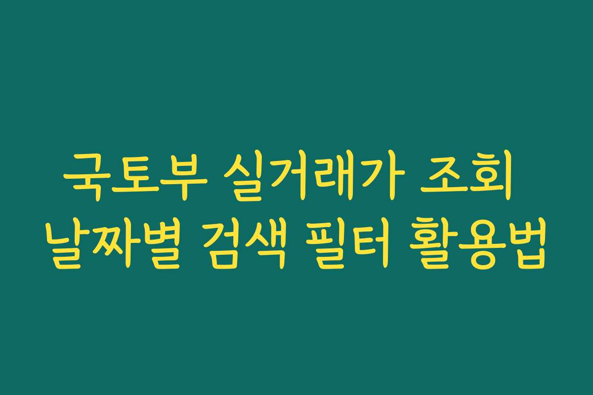 국토부 실거래가 조회 날짜별 검색 필터 활용법