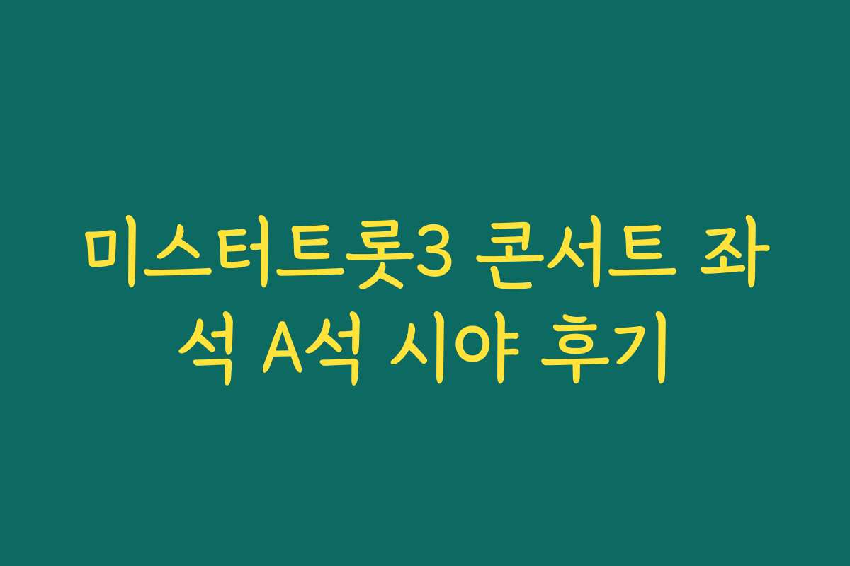 미스터트롯3 콘서트 좌석 A석 시야 후기