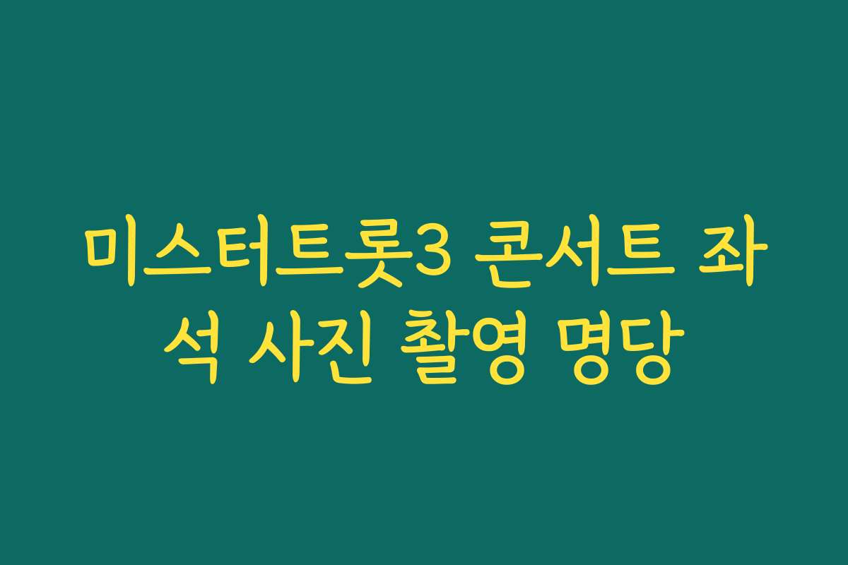 미스터트롯3 콘서트 좌석 사진 촬영 명당