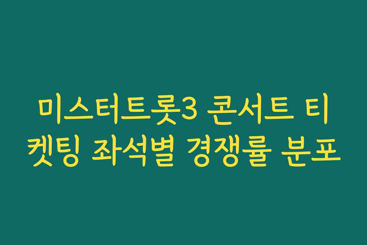 미스터트롯3 콘서트 티켓팅 좌석별 경쟁률 분포